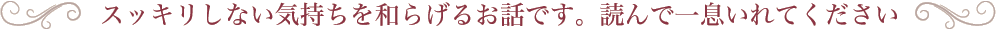 スッキリしない気持ちを和らげるお話です。読んで一息入れてください
